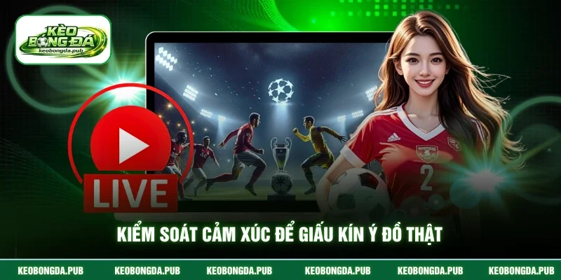 Kiểm soát cảm xúc để giấu kín ý đồ thật