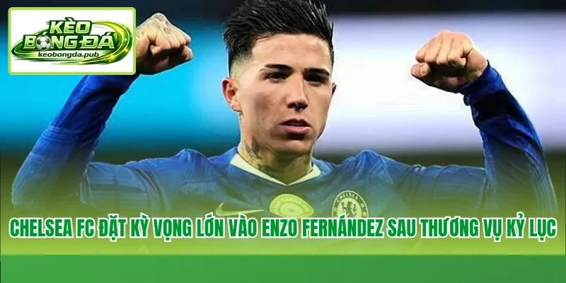 Chelsea FC đặt kỳ vọng lớn vào Enzo Fernández sau thương vụ kỷ lục