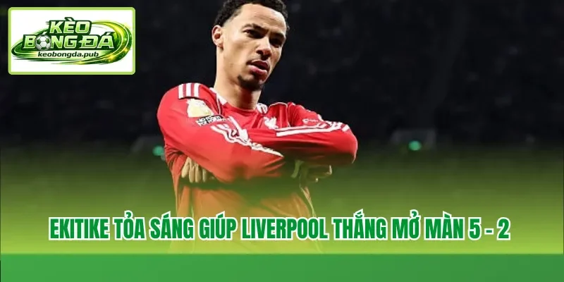 Ekitike tỏa sáng giúp Liverpool thắng mở màn