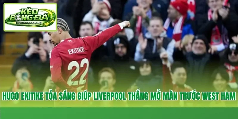 Hugo Ekitike tỏa sáng giúp Liverpool thắng mở màn trước West Ham