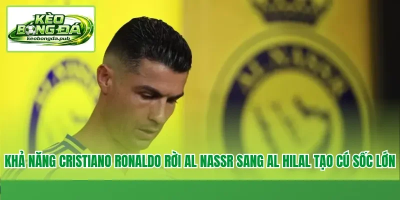 Khả năng Cristiano Ronaldo rời Al Nassr sang Al Hilal tạo cú sốc lớn