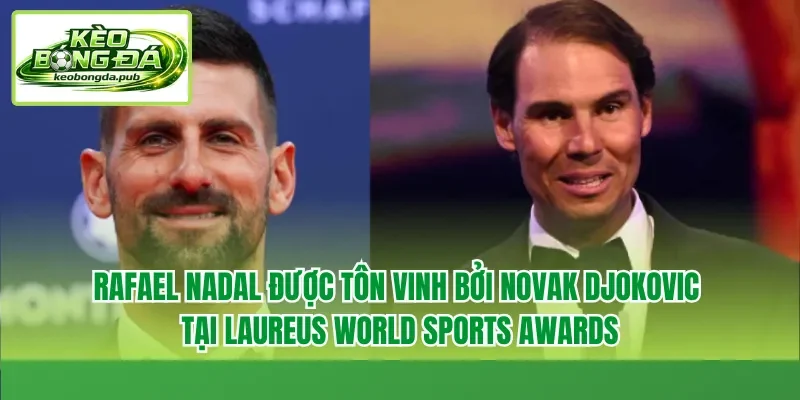 Rafael Nadal được tôn vinh bởi Novak Djokovic tại Laureus World Sports Awards