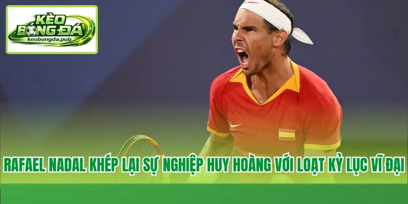 Rafael Nadal khép lại sự nghiệp huy hoàng với loạt kỷ lục vĩ đại