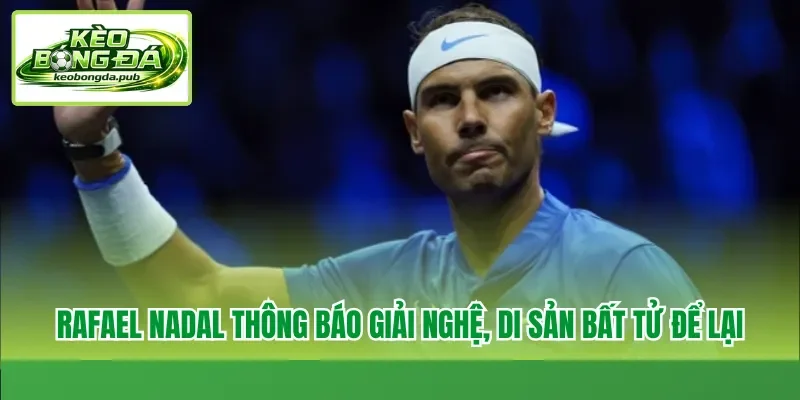 Rafael Nadal thông báo giải nghệ, di sản bất tử để lại