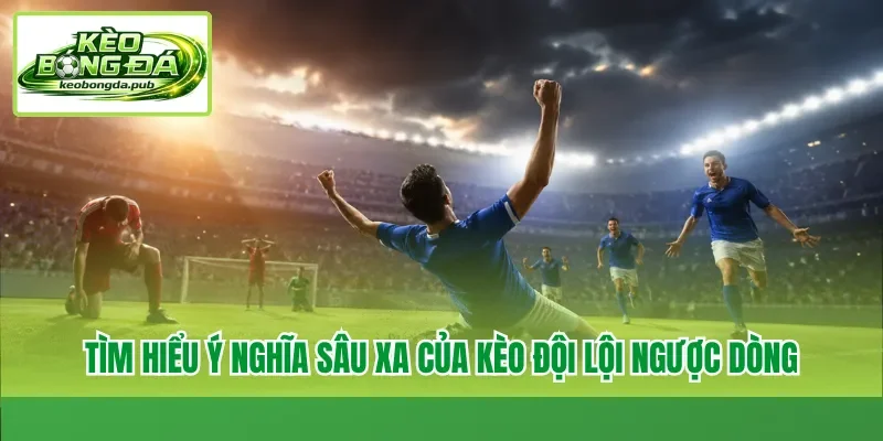 Tìm hiểu ý nghĩa sâu xa của kèo đội lội ngược dòng