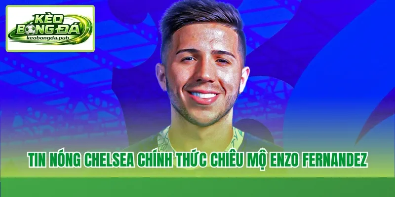 Tin nóng Chelsea chính thức chiêu mộ Enzo Fernandez