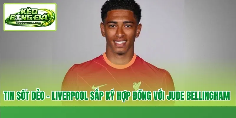 Tin sốt dẻo - Liverpool sắp ký hợp đồng với Jude Bellingham 